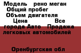  › Модель ­ рено меган 3 › Общий пробег ­ 80 000 › Объем двигателя ­ 15 › Цена ­ 410 000 - Все города Авто » Продажа легковых автомобилей   . Оренбургская обл.